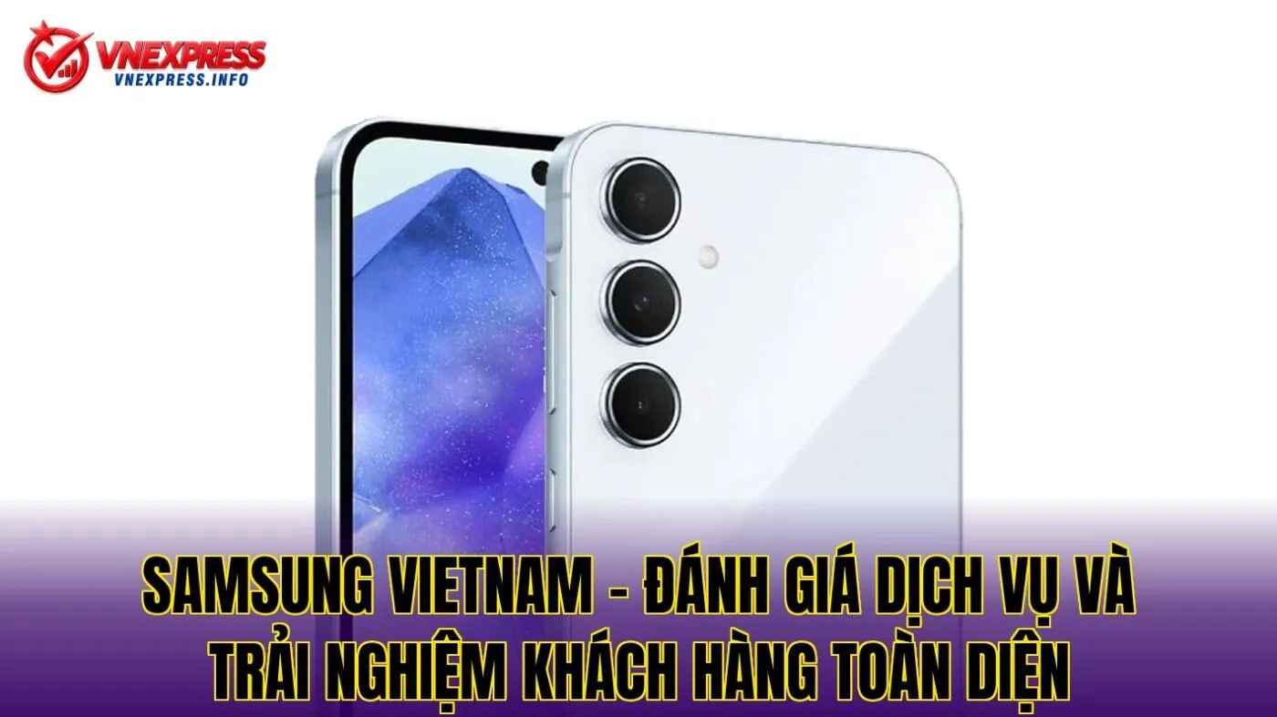 Samsung Vietnam – Đánh giá dịch vụ và trải nghiệm khách hàng toàn diện