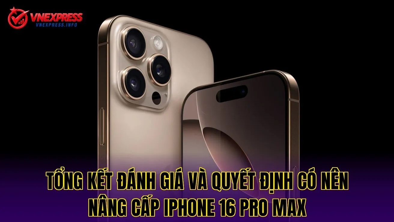 Tổng kết đánh giá và quyết định có nên nâng cấp iPhone 16 Pro Max