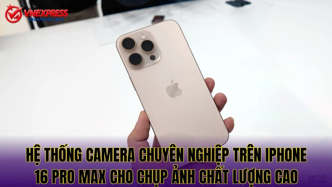 Hệ thống camera chuyên nghiệp trên iPhone 16 Pro Max cho chụp ảnh chất lượng cao