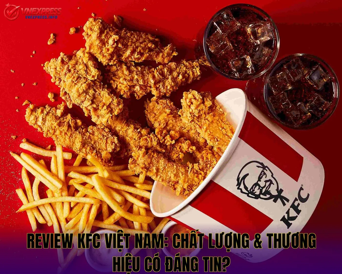 Review KFC Việt Nam: Chất Lượng & Thương Hiệu Có Đáng Tin?
