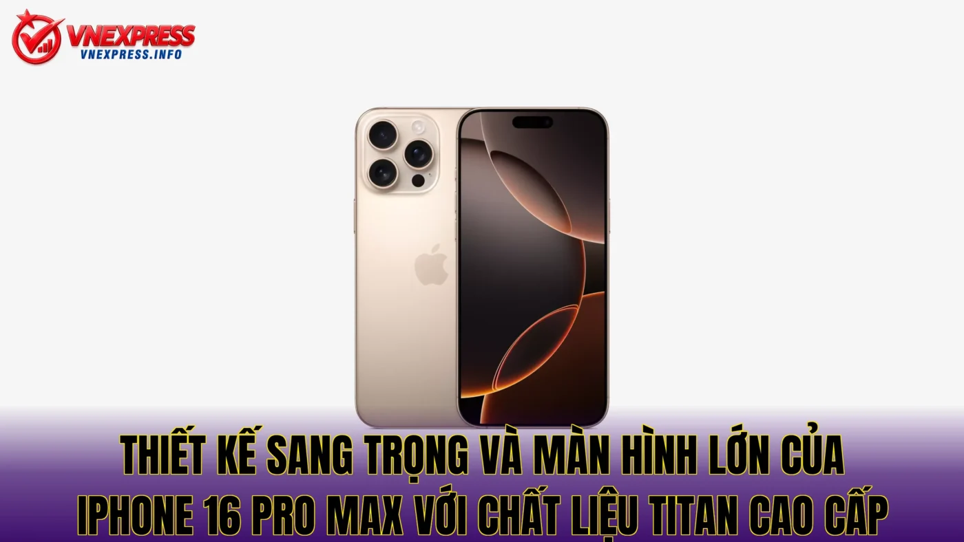 Thiết kế sang trọng và màn hình lớn của iPhone 16 Pro Max với chất liệu titan cao cấp