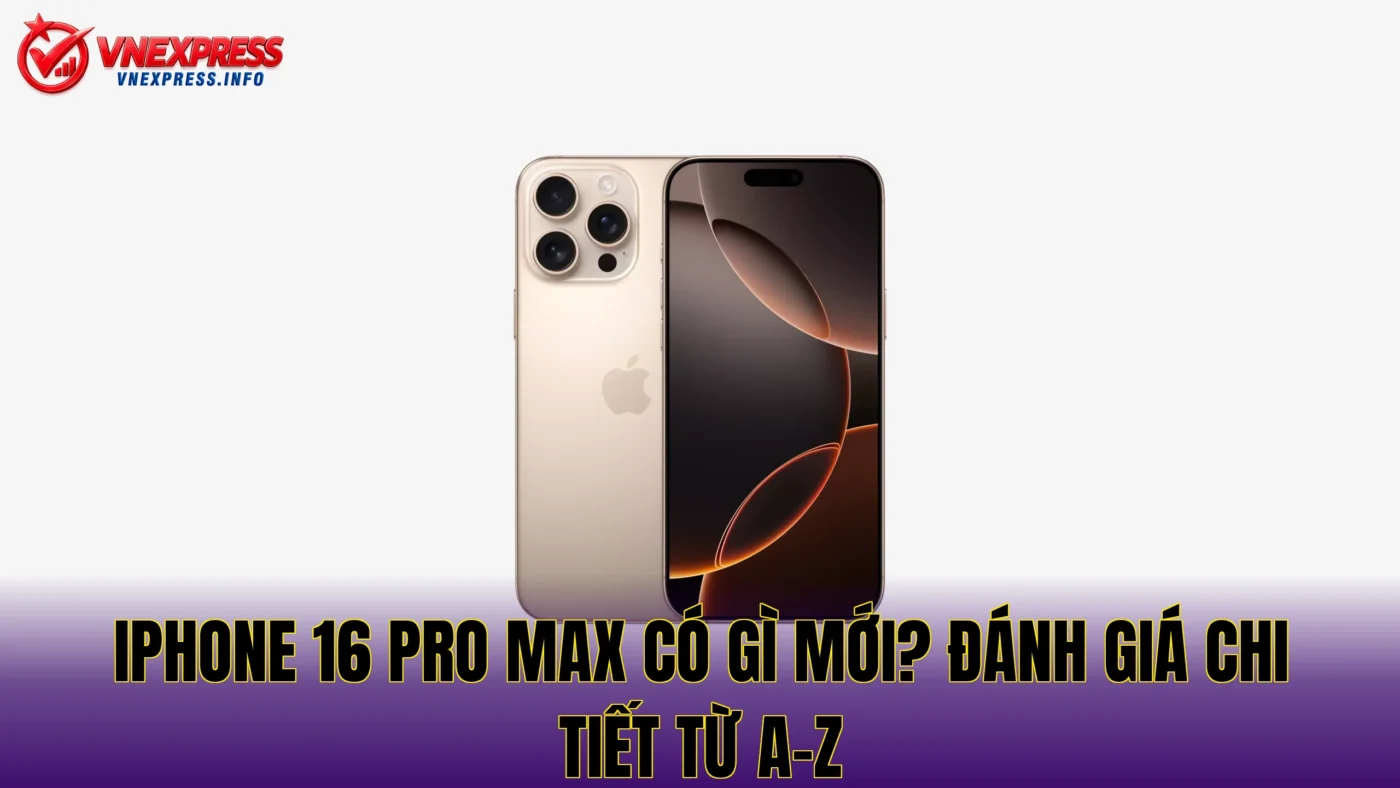 iPhone 16 Pro Max có gì mới? Đánh giá chi tiết từ A-Z