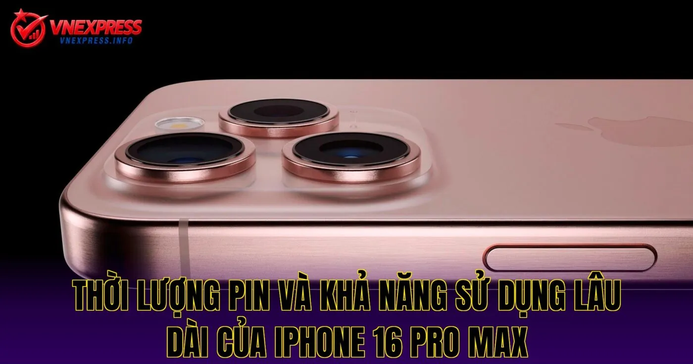 Thời lượng pin và khả năng sử dụng lâu dài của iPhone 16 Pro Max