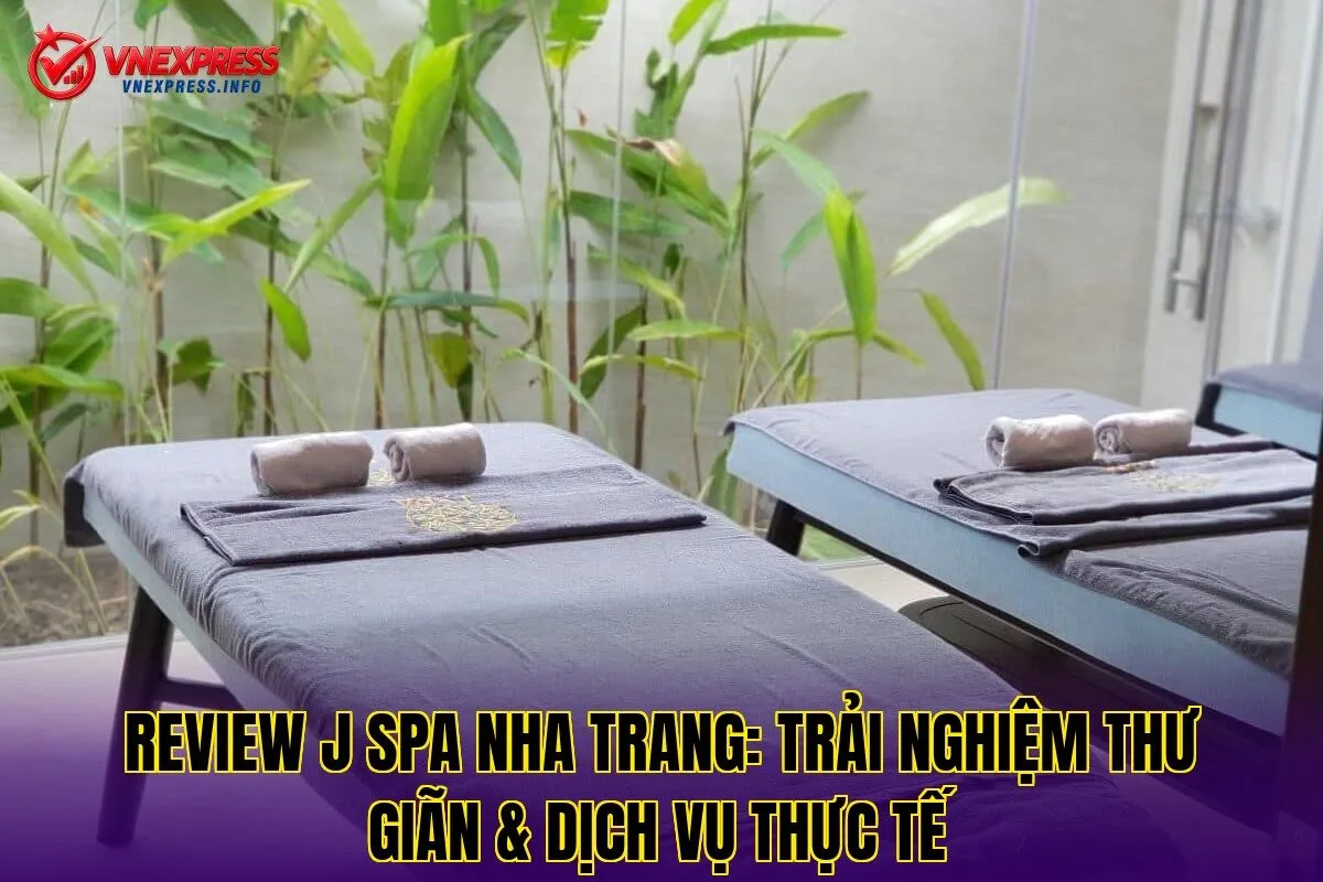 Review J Spa Nha Trang: Trải nghiệm thư giãn & dịch vụ thực tế