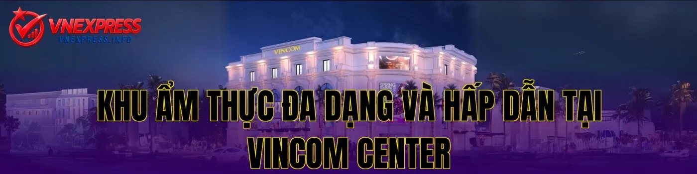 Khu ẩm thực đa dạng và hấp dẫn tại Vincom Center
