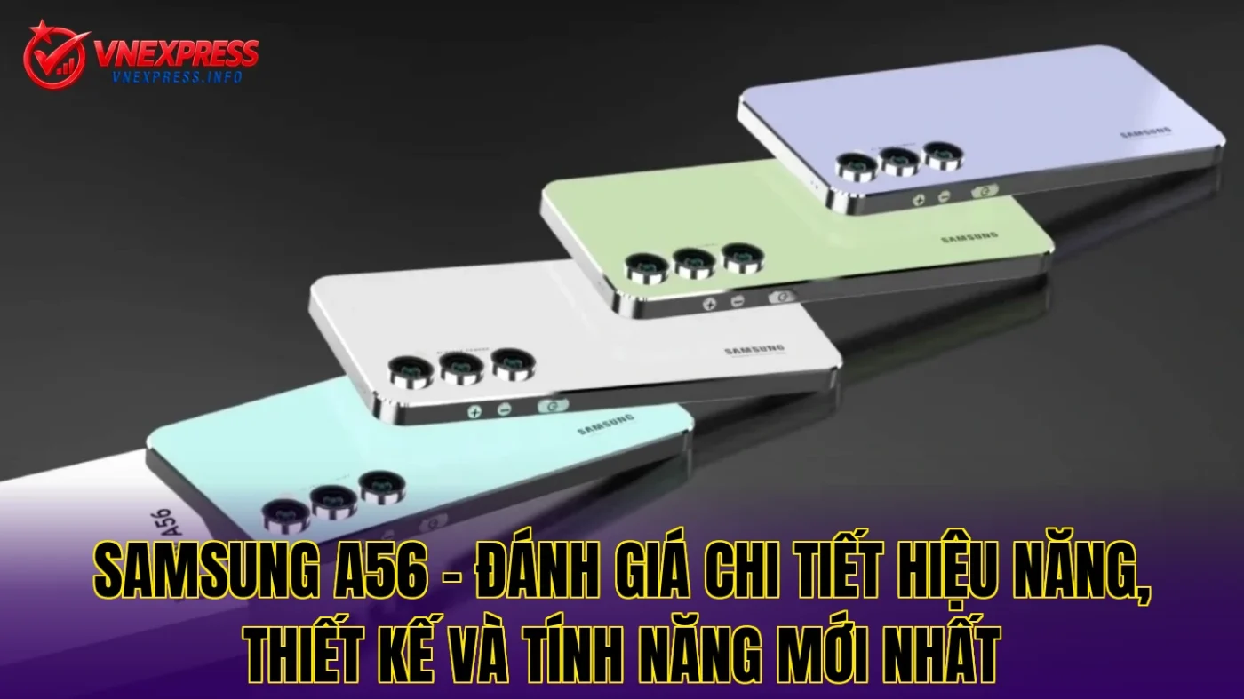 Samsung A56 – Đánh giá chi tiết hiệu năng, thiết kế và tính năng mới nhất