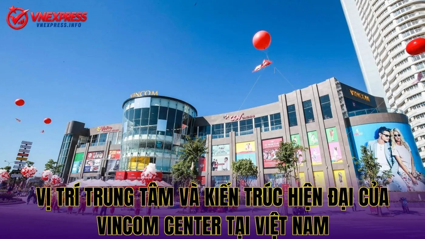 Vị trí trung tâm và kiến trúc hiện đại của Vincom Center tại Việt Nam
