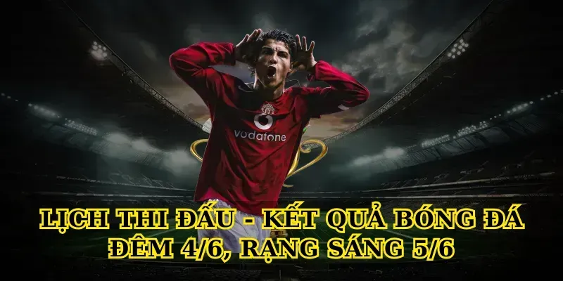 Tổng hợp kết quả bóng đá đêm 4/6, rạng sáng 5/6 từ các giải đấu hàng đầu