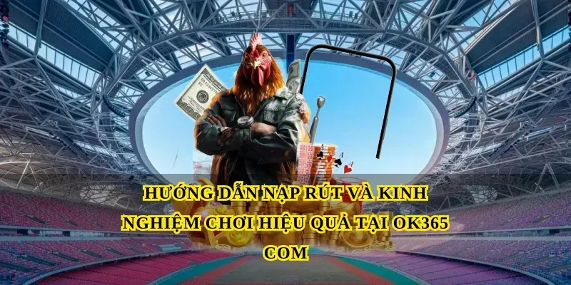 Hướng dẫn nạp rút và kinh nghiệm chơi hiệu quả tại Ok365 com