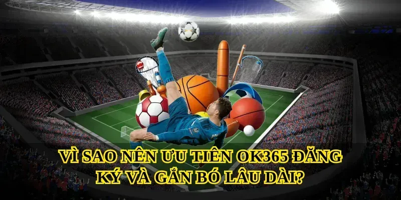 Vì sao nên ưu tiên OK365 đăng ký và gắn bó lâu dài?